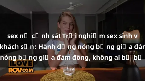 sex nữ cảnh sát Trải nghiệm sex sinh viên sôi động trong khách sạn: Hành động nóng bỏng giữa đám đông, không ai bị bỏ lỡ
