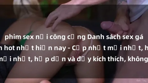 phim sex nơi công cộng Danh sách sex gái Việt Nam sinh viên hot nhất hiện nay - Cập nhật mới nhất, hấp dẫn và đầy kích thích, không thể bỏ qua!