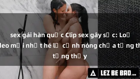 sex gái hàn quốc Clip sex gây sốc: Loạt video mới nhất hé lộ cảnh nóng chưa từng thấy