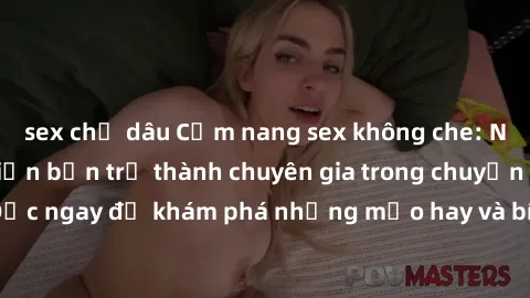 sex chị dâu Cẩm nang sex không che: Những bí quyết khiến bạn trở thành chuyên gia trong chuyện ấy! Đọc ngay để khám phá những mẹo hay và bí quyết tình dục không che.