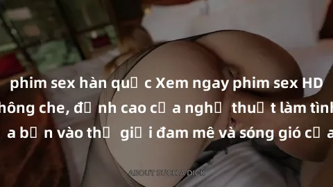 phim sex hàn quốc Xem ngay phim sex HD chất lượng cao không che, đỉnh cao của nghệ thuật làm tình, đưa bạn vào thế giới đam mê và sóng gió của tình yêu không giới hạn.