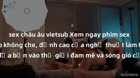 sex châu âu vietsub Xem ngay phim sex HD chất lượng cao không che, đỉnh cao của nghệ thuật làm tình, đưa bạn vào thế giới đam mê và sóng gió của tình yêu không giới hạn.
