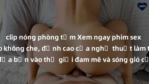 clip nóng phòng tắm Xem ngay phim sex HD chất lượng cao không che, đỉnh cao của nghệ thuật làm tình, đưa bạn vào thế giới đam mê và sóng gió của tình yêu không giới hạn.