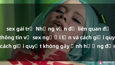 sex gái trẻ Những vấn đề liên quan đến việc tiếp cận thông tin về sex người lớn và cách giải quyết không gây ảnh hưởng đến trẻ em