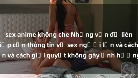 sex anime không che Những vấn đề liên quan đến việc tiếp cận thông tin về sex người lớn và cách giải quyết không gây ảnh hưởng đến trẻ em