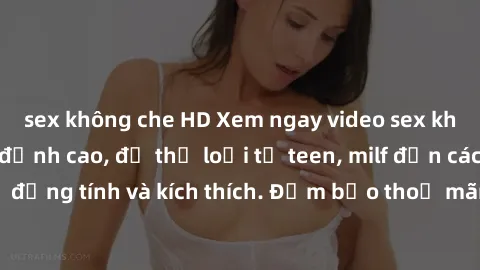 sex không che HD Xem ngay video sex không che miễn phí đỉnh cao, đủ thể loại từ teen, milf đến các cảnh quan hệ đồng tính và kích thích. Đảm bảo thoả mãn mọi khả năng kích thích của bạn!