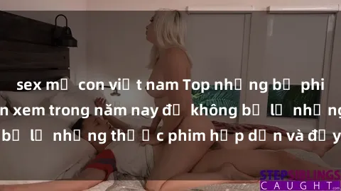 sex mẹ con việt nam Top những bộ phim sex hay nhất nên xem trong năm nay để không bỏ lỡ những thước phim hấp dẫn và đầy kịch tính.