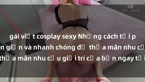 gái việt cosplay sexy Những cách tải phim sex về máy đơn giản và nhanh chóng để thỏa mãn nhu cầu giải trí của bạn ngay tại nhà