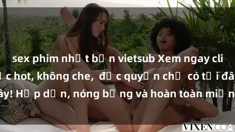 sex phim nhật bản vietsub Xem ngay clip sex không che cực hot, không che,  độc quyền chỉ có tại đây! Hấp dẫn, nóng bỏng và hoàn toàn miễn phí, không thể bỏ qua!
