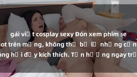 gái việt cosplay sexy Đón xem phim sex mới nhất đang hot trên mạng, không thể bỏ lỡ những cảnh nóng hổi đầy kích thích. Tận hưởng ngay trước khi bị xoá chóng mặt!