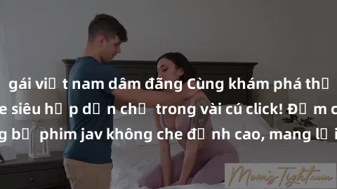 gái việt nam dâm đãng Cùng khám phá thế giới jav không che siêu hấp dẫn chỉ trong vài cú click! Đắm chìm trong những bộ phim jav không che đỉnh cao, mang lại trải nghiệm thú vị và đầy kích thích.