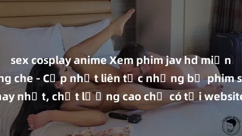 sex cosplay anime Xem phim jav hd miễn phí đỉnh cao không che - Cập nhật liên tục những bộ phim sex hay nhất, chất lượng cao chỉ có tại website chuyên nghiệp hàng đầu.