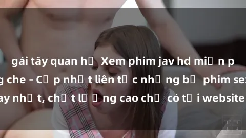 gái tây quan hệ Xem phim jav hd miễn phí đỉnh cao không che - Cập nhật liên tục những bộ phim sex hay nhất, chất lượng cao chỉ có tại website chuyên nghiệp hàng đầu.