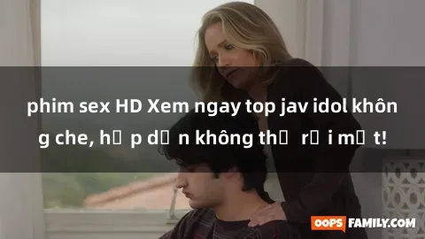 phim sex HD Xem ngay top jav idol không che, hấp dẫn không thể rời mắt!