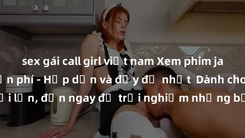 sex gái call girl việt nam Xem phim jav full HD online miễn phí - Hấp dẫn và đầy đủ nhất  Dành cho người lớn, đến ngay để trải nghiệm những bộ phim hấp dẫn và hấp dẫn.