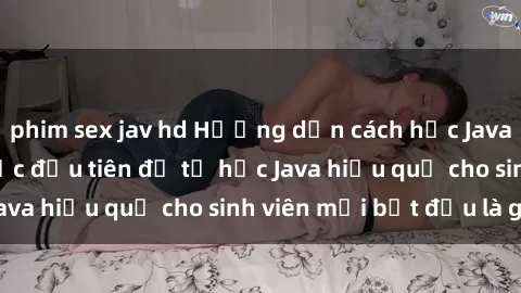 phim sex jav hd Hướng dẫn cách học Java cho sinh viên: Bước đầu tiên để tự học Java hiệu quả cho sinh viên mới bắt đầu là gì?
