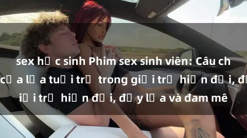 sex học sinh Phim sex sinh viên: Câu chuyện nóng bỏng của lứa tuổi trẻ trong giới trẻ hiện đại, đầy lửa và đam mê