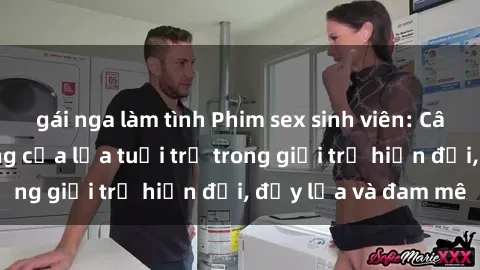 gái nga làm tình Phim sex sinh viên: Câu chuyện nóng bỏng của lứa tuổi trẻ trong giới trẻ hiện đại, đầy lửa và đam mê
