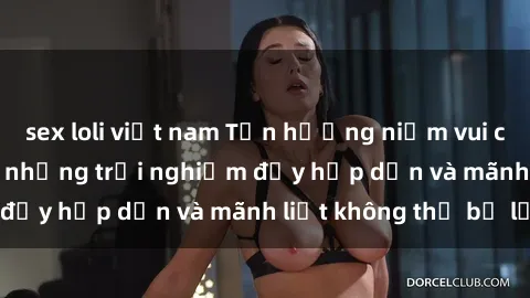 sex loli việt nam Tận hưởng niềm vui của sex với gái trẻ: những trải nghiệm đầy hấp dẫn và mãnh liệt không thể bỏ lỡ