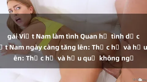 gái Việt Nam làm tình Quan hệ tình dục của nữ sinh Việt Nam ngày càng tăng lên: Thực hư và hậu quả không ngờ