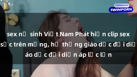sex nữ sinh Việt Nam Phát hiện clip sex nữ sinh gây sốc trên mạng, hệ thống giáo dục đối diện áp lực lớn