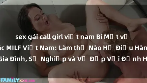 sex gái call girl việt nam Bí Mật về Cuộc Sống Của Các MILF Việt Nam: Làm thế Nào Họ Điều Hành Gia Đình, Sự Nghiệp và Vẻ Đẹp Với Định Hình Văn Hóa Đương Đại