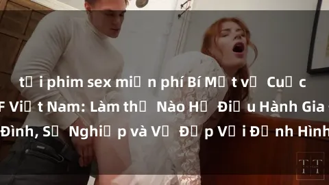 tải phim sex miễn phí Bí Mật về Cuộc Sống Của Các MILF Việt Nam: Làm thế Nào Họ Điều Hành Gia Đình, Sự Nghiệp và Vẻ Đẹp Với Định Hình Văn Hóa Đương Đại