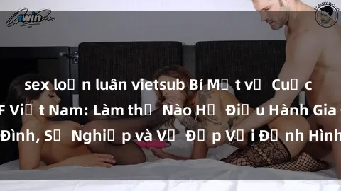 sex loạn luân vietsub Bí Mật về Cuộc Sống Của Các MILF Việt Nam: Làm thế Nào Họ Điều Hành Gia Đình, Sự Nghiệp và Vẻ Đẹp Với Định Hình Văn Hóa Đương Đại