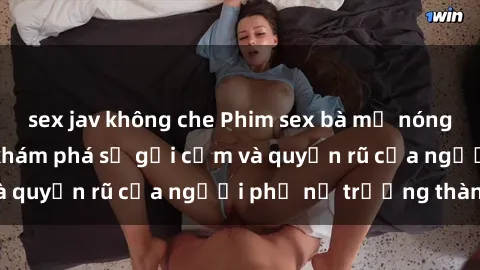 sex jav không che Phim sex bà mẹ nóng bỏng: Hành trình khám phá sự gợi cảm và quyến rũ của người phụ nữ trưởng thành.