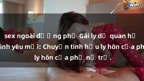 sex ngoài đường phố Gái ly dị quan hệ tìm kiếm tình yêu mới: Chuyện tình hậu ly hôn của phụ nữ trẻ.