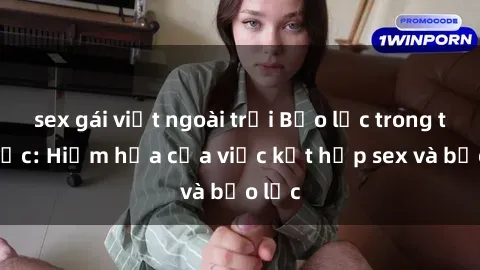 sex gái việt ngoài trời Bạo lực trong tình dục: Hiểm họa của việc kết hợp sex và bạo lực