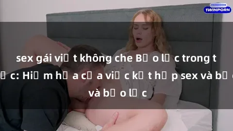 sex gái việt không che Bạo lực trong tình dục: Hiểm họa của việc kết hợp sex và bạo lực