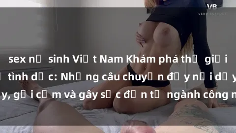 sex nữ sinh Việt Nam Khám phá thế giới của phim sex nô lệ tình dục: Những câu chuyện đầy nổi dậy, gợi cảm và gây sốc đến từ ngành công nghiệp giải trí đen tối