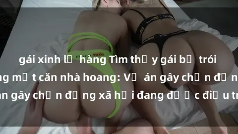 gái xinh lộ hàng Tìm thấy gái bị trói và bị hiếp dâm trong một căn nhà hoang: Vụ án gây chấn động xã hội đang được điều tra vào.