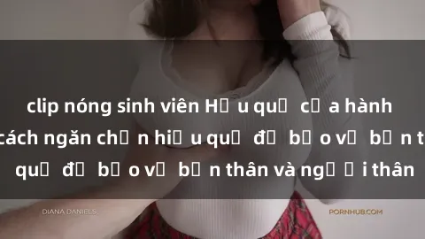 clip nóng sinh viên Hậu quả của hành vi bạo dâm sex và cách ngăn chặn hiệu quả để bảo vệ bản thân và người thân