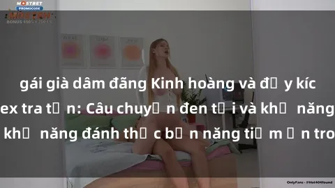 gái già dâm đãng Kinh hoàng và đầy kích thích với phim sex tra tấn: Câu chuyện đen tối và khả năng đánh thức bản năng tiềm ẩn trong con người