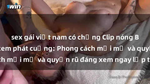 sex gái việt nam có chồng Clip nóng BDSM khiến người xem phát cuồng: Phong cách mới mẻ và quyến rũ đáng xem ngay lập tức!