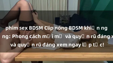 phim sex BDSM Clip nóng BDSM khiến người xem phát cuồng: Phong cách mới mẻ và quyến rũ đáng xem ngay lập tức!