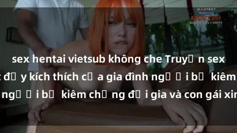 sex hentai vietsub không che Truyện sex loạn luân: Bí mật đầy kích thích của gia đình người bố kiêm chồng đại gia và con gái xinh đẹp