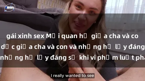 gái xinh sex Mối quan hệ giữa cha và con: Sự thật về tình dục giữa cha và con và những hệ lụy đáng sợ khi vi phạm luật pháp.