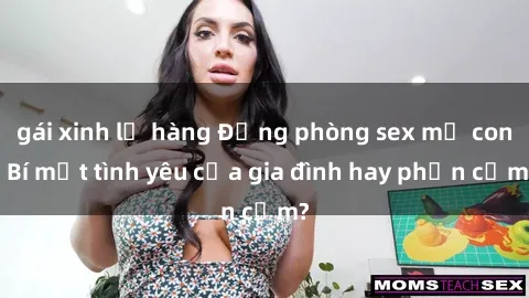 gái xinh lộ hàng Động phòng sex mẹ con: Bí mật tình yêu của gia đình hay phản cảm?