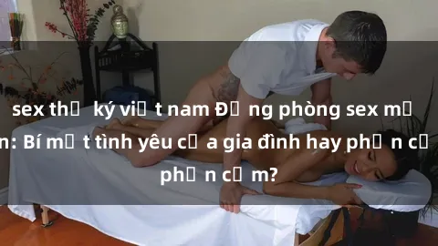 sex thư ký việt nam Động phòng sex mẹ con: Bí mật tình yêu của gia đình hay phản cảm?