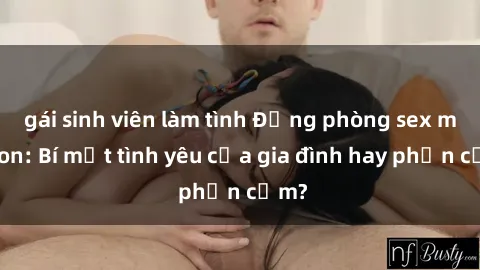 gái sinh viên làm tình Động phòng sex mẹ con: Bí mật tình yêu của gia đình hay phản cảm?