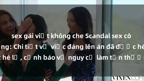 sex gái việt không che Scandal sex cô cháu gây chấn động: Chi tiết vụ việc đáng lên án đã được hé lộ, cảnh báo về nguy cơ làm tổn thương tâm hồn trẻ em.