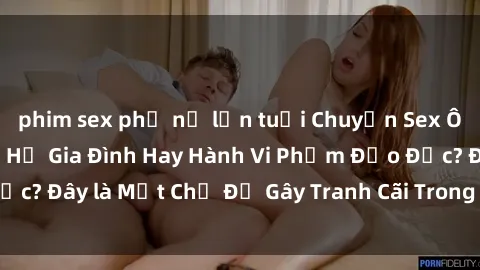 phim sex phụ nữ lớn tuổi Chuyện Sex Ông Cháu: Mối Quan Hệ Gia Đình Hay Hành Vi Phạm Đạo Đức? Đây là Một Chủ Đề Gây Tranh Cãi Trong Xã Hội Hiện Nay.