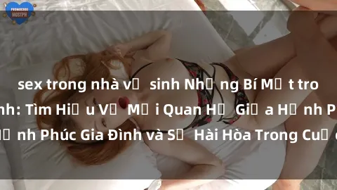 sex trong nhà vệ sinh Những Bí Mật trong Tình Dục Gia Đình: Tìm Hiểu Về Mối Quan Hệ Giữa Hạnh Phúc Gia Đình và Sự Hài Hòa Trong Cuộc Sống Tình Dục