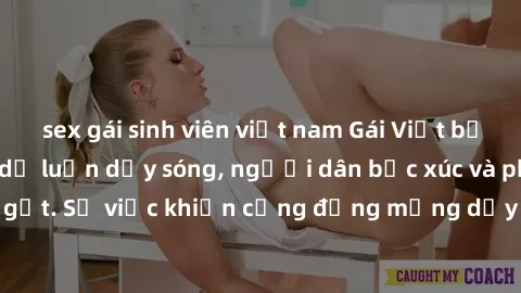 sex gái sinh viên việt nam Gái Việt bị lộ clip sex khiến dư luận dậy sóng, người dân bức xúc và phản đối gay gắt. Sự việc khiến cộng đồng mạng dậy sóng và yêu cầu xử lý nghiêm ngặt.