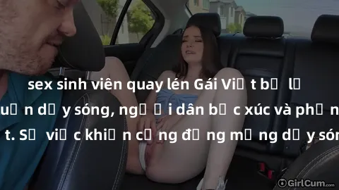sex sinh viên quay lén Gái Việt bị lộ clip sex khiến dư luận dậy sóng, người dân bức xúc và phản đối gay gắt. Sự việc khiến cộng đồng mạng dậy sóng và yêu cầu xử lý nghiêm ngặt.