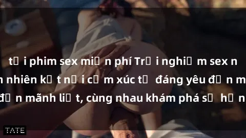 tải phim sex miễn phí Trải nghiệm sex ngoài trời: Khi thiên nhiên kết nối cảm xúc từ đáng yêu đến mãnh liệt, cùng nhau khám phá sự hứng khởi và thú vị.