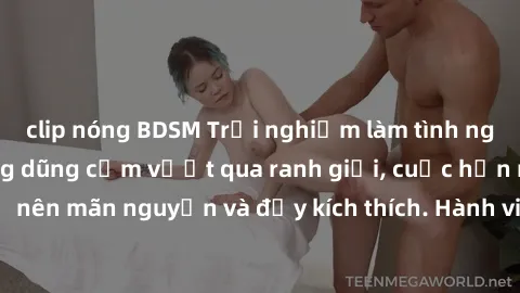clip nóng BDSM Trải nghiệm làm tình ngoài đường: Khi lòng dũng cảm vượt qua ranh giới, cuộc hẹn nơi công cộng trở nên mãn nguyện và đầy kích thích. Hành vi nguy hiểm, nhưng cũng tạo nên cảm giác mới m